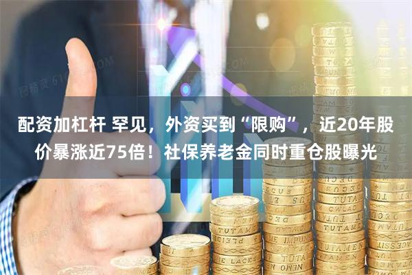 配资加杠杆 罕见，外资买到“限购”，近20年股价暴涨近75倍！社保养老金同时重仓股曝光