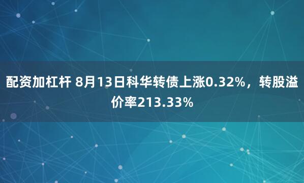 配资加杠杆 8月13日科华转债上涨0.32%，转股溢价率213.33%