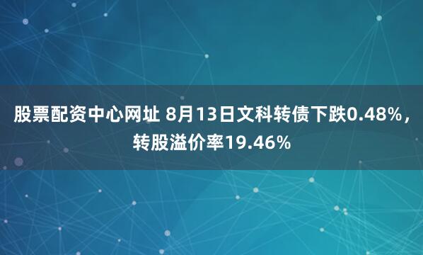 股票配资中心网址 8月13日文科转债下跌0.48%，转股溢价率19.46%