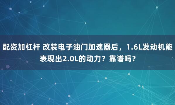 配资加杠杆 改装电子油门加速器后，1.6L发动机能表现出2.0L的动力？靠谱吗？