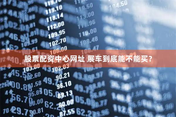 股票配资中心网址 展车到底能不能买？
