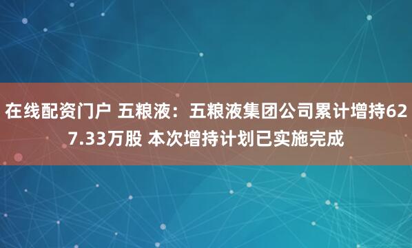 在线配资门户 五粮液：五粮液集团公司累计增持627.33万股 本次增持计划已实施完成