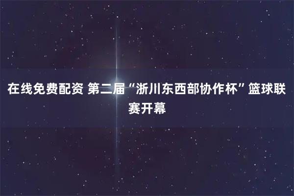 在线免费配资 第二届“浙川东西部协作杯”篮球联赛开幕