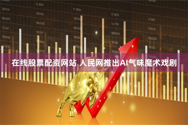 在线股票配资网站 人民网推出AI气味魔术戏剧
