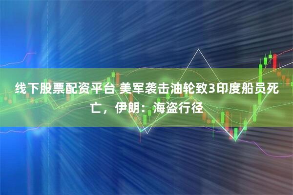 线下股票配资平台 美军袭击油轮致3印度船员死亡，伊朗：海盗行径
