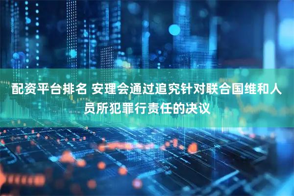 配资平台排名 安理会通过追究针对联合国维和人员所犯罪行责任的决议