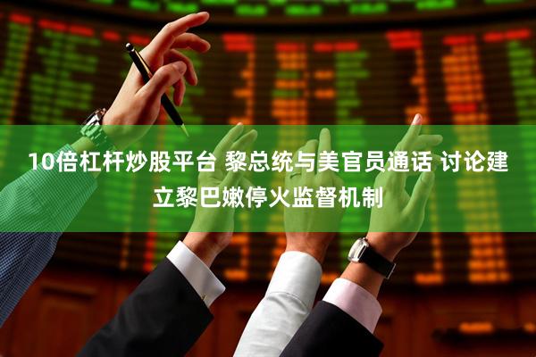 10倍杠杆炒股平台 黎总统与美官员通话 讨论建立黎巴嫩停火监督机制