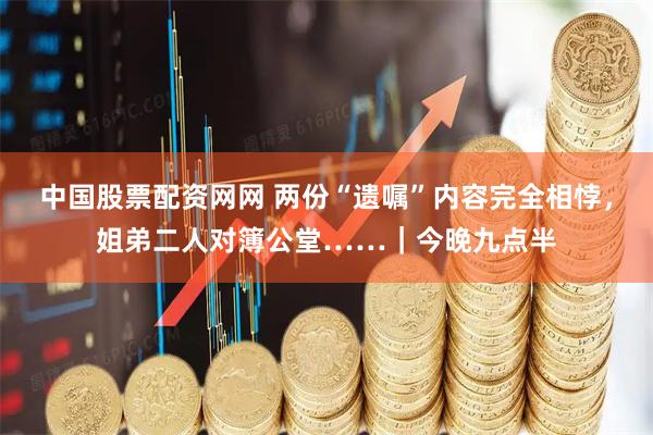 中国股票配资网网 两份“遗嘱”内容完全相悖，姐弟二人对簿公堂……｜今晚九点半