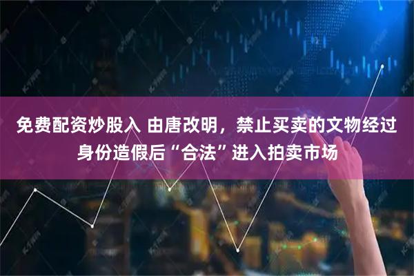 免费配资炒股入 由唐改明，禁止买卖的文物经过身份造假后“合法”进入拍卖市场