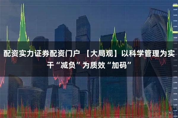 配资实力证券配资门户 【大局观】以科学管理为实干“减负”为质效“加码”