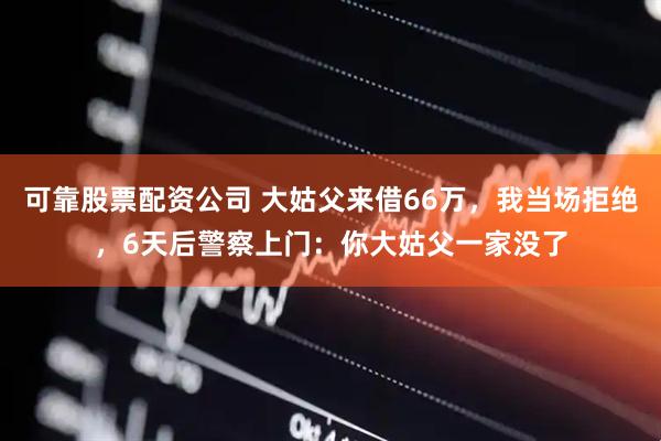 可靠股票配资公司 大姑父来借66万，我当场拒绝，6天后警察上门：你大姑父一家没了
