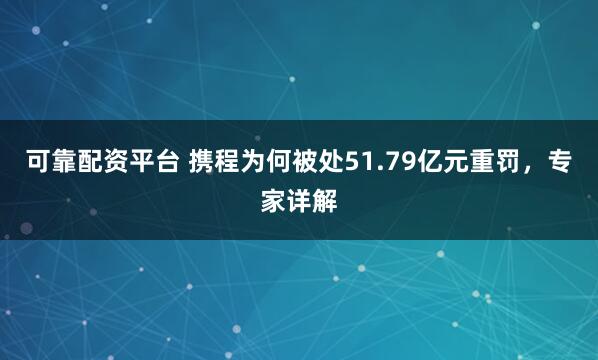 可靠配资平台 携程为何被处51.79亿元重罚，专家详解