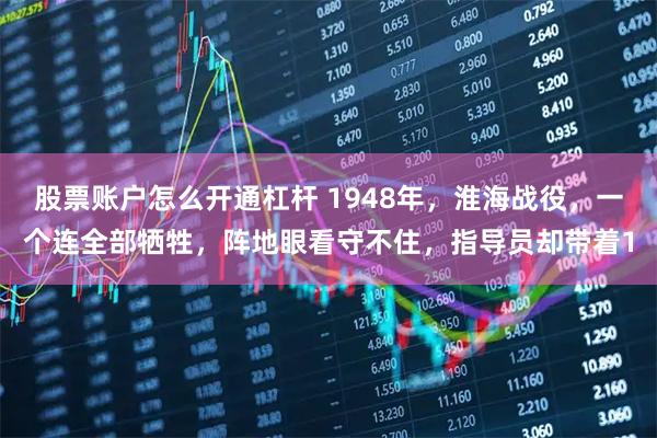 股票账户怎么开通杠杆 1948年，淮海战役，一个连全部牺牲，阵地眼看守不住，指导员却带着1