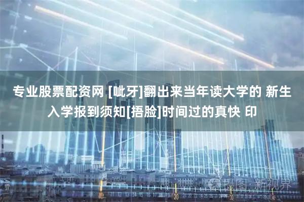 专业股票配资网 [呲牙]翻出来当年读大学的 新生入学报到须知[捂脸]时间过的真快 印