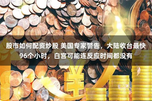 股市如何配资炒股 美国专家警告，大陆收台最快96个小时，白宫可能连反应时间都没有
